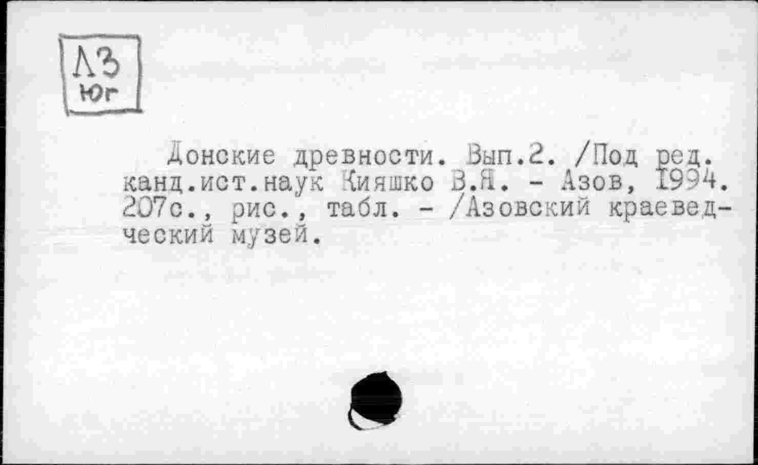 ﻿Юг
V ..
донские древности. Вып.2. /Под ред. канд.ист.наук Хияшко В.Я. - Азов, 1994. 207с., рис., табл. - /Азовский краеведческий музей.